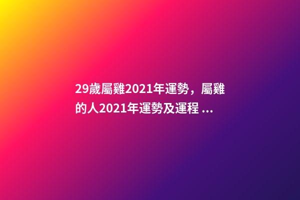 29歲屬雞2021年運勢，屬雞的人2021年運勢及運程 生肖雞29歲過后命數(shù)已定-第1張-觀點-玄機派